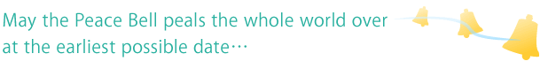 May the Peace Bell peals the whole world over at the earliest possible date... May the Peace Bell peals the whole world over at the earliest possible date...