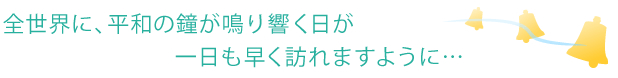 全世界に、平和の鐘が鳴り響く日が一日も早く訪れますように…